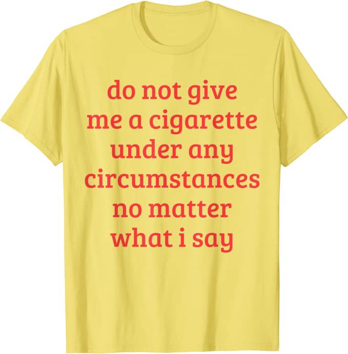 Don't Give Me A Cigarette Under Any Circumstances, No Matter T-shirt